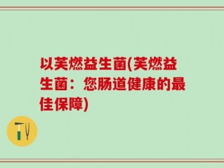 以芙燃益生菌(芙燃益生菌：您肠道健康的最佳保障)