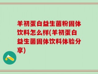 羊初蛋白益生菌粉固体饮料怎么样(羊初蛋白益生菌固体饮料体验分享)