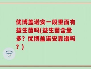 优博盖诺安一段里面有益生菌吗(益生菌含量多？优博盖诺安靠谱吗？)