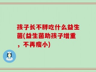 孩子长不胖吃什么益生菌(益生菌助孩子增重，不再瘦小)