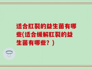 适合肛裂的益生菌有哪些(适合缓解肛裂的益生菌有哪些？)