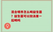 混合喂养怎么喝益生菌？益生菌可以放汤里一起喝吗