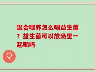 混合喂养怎么喝益生菌？益生菌可以放汤里一起喝吗