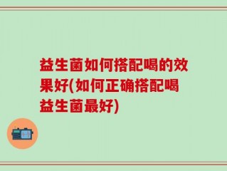 益生菌如何搭配喝的效果好(如何正确搭配喝益生菌最好)