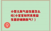 小婴儿胀气益生菌怎么吃(小宝宝如何食用益生菌舒缓肠胀气？)