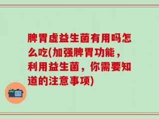 脾胃虚益生菌有用吗怎么吃(加强脾胃功能，利用益生菌，你需要知道的注意事项)