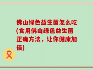 佛山绿色益生菌怎么吃(食用佛山绿色益生菌正确方法，让你健康加倍)
