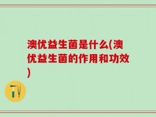澳优益生菌是什么(澳优益生菌的作用和功效)