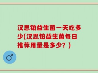汉思铂益生菌一天吃多少(汉思铂益生菌每日推荐用量是多少？)