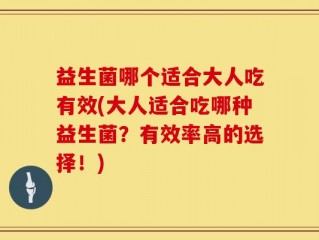 益生菌哪个适合大人吃有效(大人适合吃哪种益生菌？有效率高的选择！)