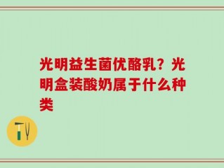 光明益生菌优酪乳？光明盒装酸奶属于什么种类