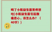 喝了小瓶益生菌胃疼想吐(小瓶益生菌引起腹痛恶心，该怎么办？（40字）)