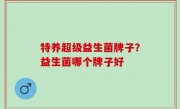 特养超级益生菌牌子？益生菌哪个牌子好