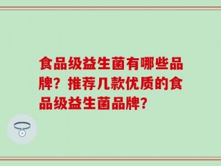 食品级益生菌有哪些品牌？推荐几款优质的食品级益生菌品牌？