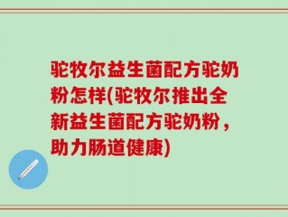 驼牧尔益生菌配方驼奶粉怎样(驼牧尔推出全新益生菌配方驼奶粉，助力肠道健康)