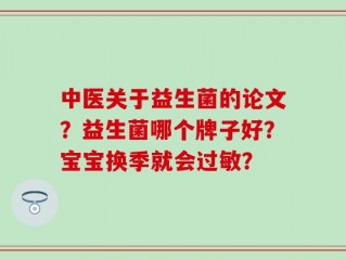 中医关于益生菌的论文？益生菌哪个牌子好？宝宝换季就会过敏？