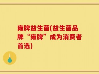 雍牌益生菌(益生菌品牌“雍牌”成为消费者首选)