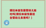 提拉米益生菌婴幼儿能吃吗(提拉米益生菌适合婴幼儿食用吗？)