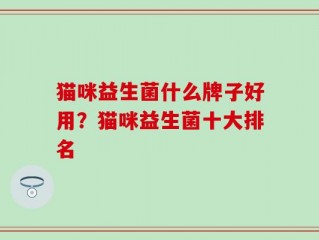 猫咪益生菌什么牌子好用？猫咪益生菌十大排名