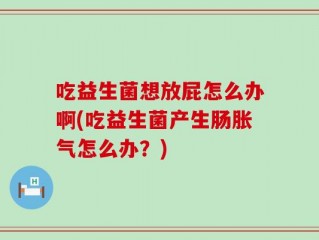 吃益生菌想放屁怎么办啊(吃益生菌产生肠胀气怎么办？)