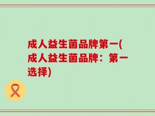 成人益生菌品牌第一(成人益生菌品牌：第一选择)