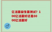 亿活菌益生菌测试？100亿活菌好还是8000亿活菌好