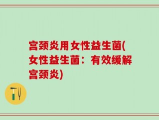 宫颈炎用女性益生菌(女性益生菌：有效缓解宫颈炎)