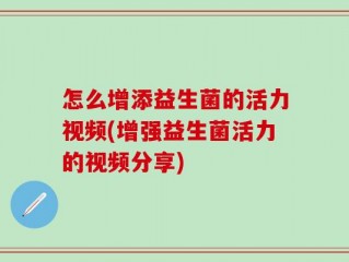 怎么增添益生菌的活力视频(增强益生菌活力的视频分享)