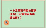 一心堂里面有益生菌卖没有(一心堂有没有卖益生菌？)