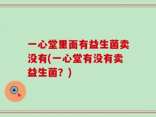 一心堂里面有益生菌卖没有(一心堂有没有卖益生菌？)
