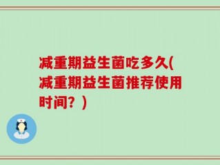 减重期益生菌吃多久(减重期益生菌推荐使用时间？)