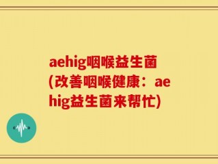 aehig咽喉益生菌(改善咽喉健康：aehig益生菌来帮忙)