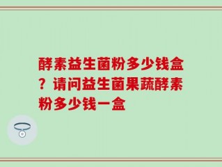 酵素益生菌粉多少钱盒？请问益生菌果蔬酵素粉多少钱一盒