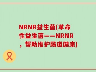 NRNR益生菌(革命性益生菌——NRNR，帮助维护肠道健康)