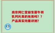 南京同仁堂益生菌牛初乳钙片真的有用吗？？产品真实效果评测？