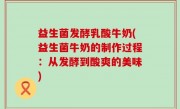益生菌发酵乳酸牛奶(益生菌牛奶的制作过程：从发酵到酸爽的美味)