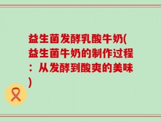益生菌发酵乳酸牛奶(益生菌牛奶的制作过程：从发酵到酸爽的美味)