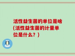 活性益生菌的单位是啥(活性益生菌的计量单位是什么？)