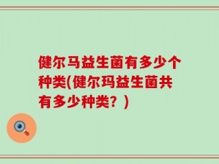 健尔马益生菌有多少个种类(健尔玛益生菌共有多少种类？)