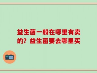 益生菌一般在哪里有卖的？益生菌要去哪里买