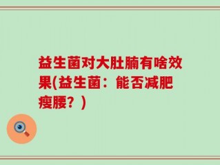 益生菌对大肚腩有啥效果(益生菌：能否减肥瘦腰？)
