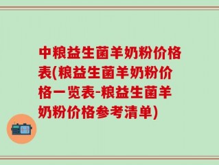 中粮益生菌羊奶粉价格表(粮益生菌羊奶粉价格一览表-粮益生菌羊奶粉价格参考清单)