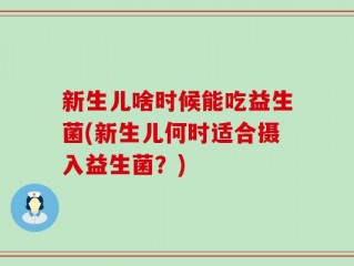 新生儿啥时候能吃益生菌(新生儿何时适合摄入益生菌？)