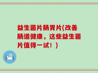 益生菌片肠胃片(改善肠道健康，这些益生菌片值得一试！)