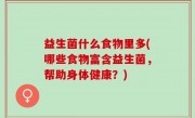 益生菌什么食物里多(哪些食物富含益生菌，帮助身体健康？)