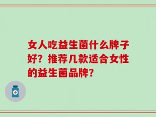 女人吃益生菌什么牌子好？推荐几款适合女性的益生菌品牌？