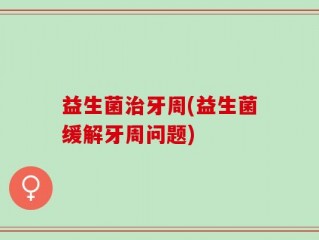 益生菌治牙周(益生菌缓解牙周问题)