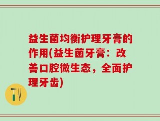 益生菌均衡护理牙膏的作用(益生菌牙膏：改善口腔微生态，全面护理牙齿)