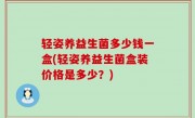 轻姿养益生菌多少钱一盒(轻姿养益生菌盒装价格是多少？)