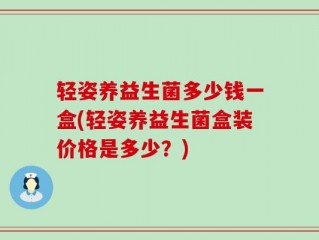 轻姿养益生菌多少钱一盒(轻姿养益生菌盒装价格是多少？)